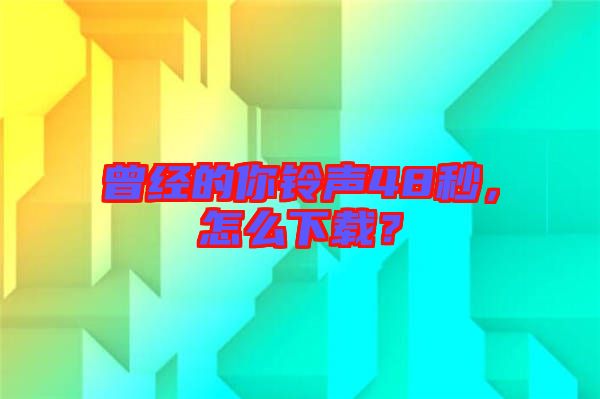曾經(jīng)的你鈴聲48秒，怎么下載？