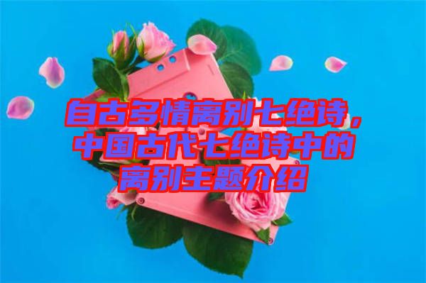 自古多情離別七絕詩，中國古代七絕詩中的離別主題介紹
