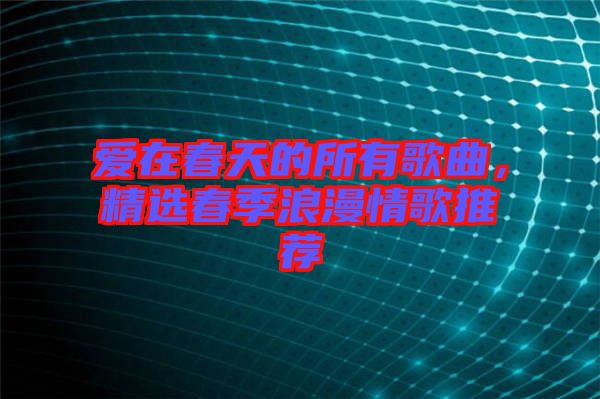愛在春天的所有歌曲，精選春季浪漫情歌推薦