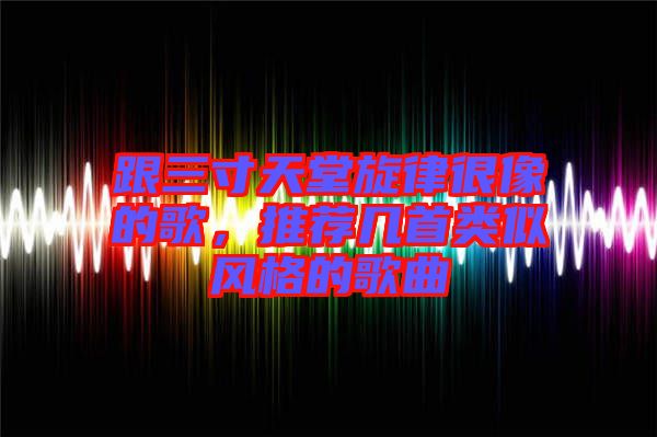 跟三寸天堂旋律很像的歌，推薦幾首類似風格的歌曲