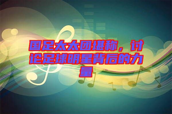 國足太太團(tuán)堪稱，討論足球明星背后的力量