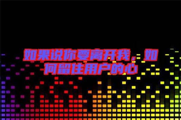 如果說你要離開我，如何留住用戶的心
