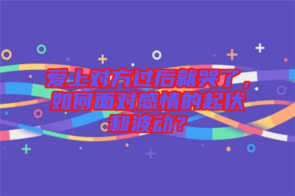 愛上對(duì)方過后就哭了，如何面對(duì)感情的起伏和波動(dòng)？