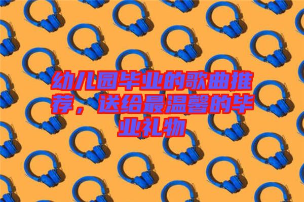 幼兒園畢業(yè)的歌曲推薦，送給最溫馨的畢業(yè)禮物