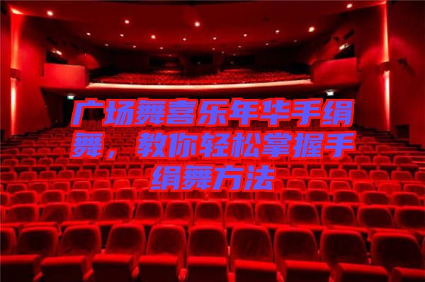 廣場(chǎng)舞喜樂(lè)年華手絹舞，教你輕松掌握手絹舞方法