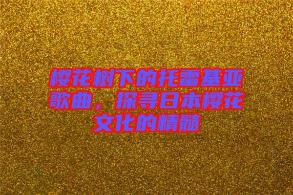 櫻花樹下的托雷基亞歌曲，探尋日本櫻花文化的精髓