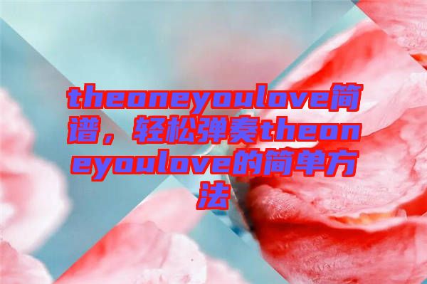 theoneyoulove簡譜，輕松彈奏theoneyoulove的簡單方法