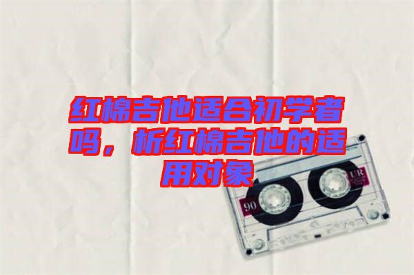 紅棉吉他適合初學(xué)者嗎，析紅棉吉他的適用對(duì)象