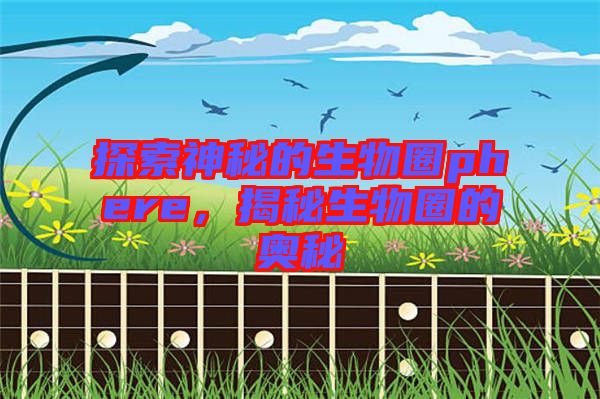 探索神秘的生物圈phere，揭秘生物圈的奧秘