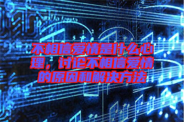 不相信愛情是什么心理，討論不相信愛情的原因和解決方法