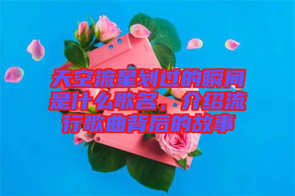 天空流星劃過的瞬間是什么歌名，介紹流行歌曲背后的故事