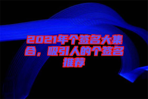 2021年個(gè)簽名大集合，吸引人的個(gè)簽名推薦