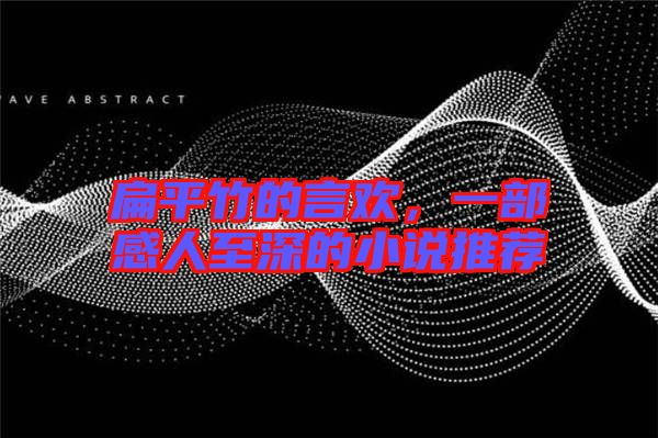 扁平竹的言歡，一部感人至深的小說推薦