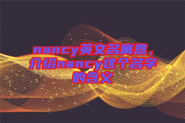 nancy英文名寓意，介紹nancy這個(gè)名字的含義