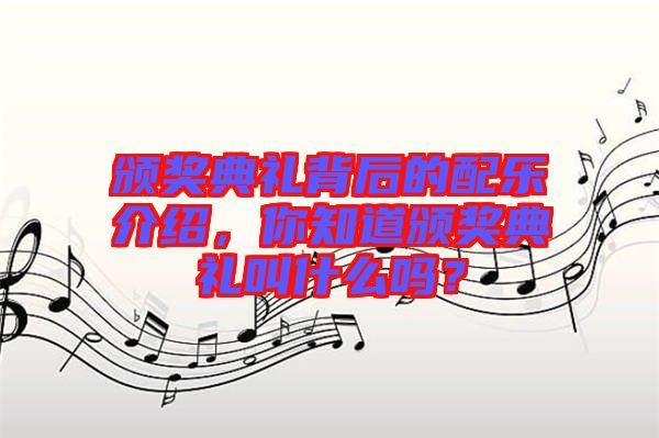 頒獎典禮背后的配樂介紹，你知道頒獎典禮叫什么嗎？