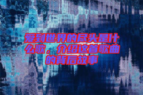 愛到世界的盡頭是什么歌，介紹這首歌曲的背后故事