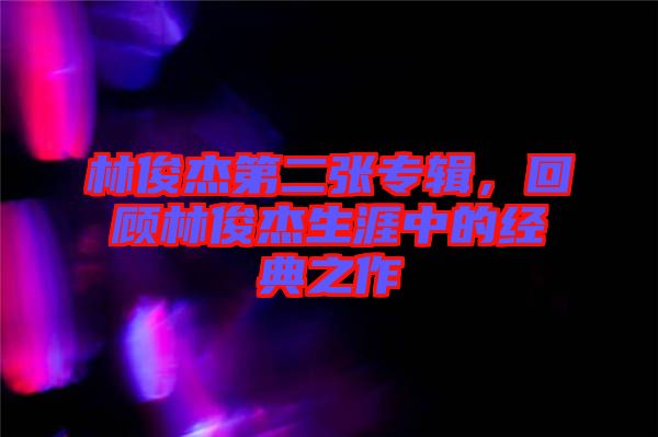 林俊杰第二張專輯，回顧林俊杰生涯中的經(jīng)典之作