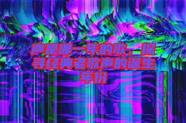 聲是哪一年的歌，探尋經(jīng)典老歌聲的誕生年份