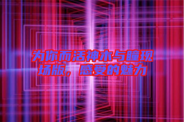 為你而活神木與瞳現(xiàn)場版，感受的魅力