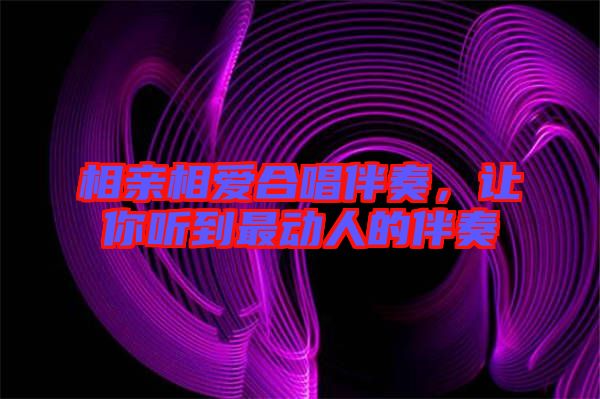 相親相愛(ài)合唱伴奏，讓你聽(tīng)到最動(dòng)人的伴奏