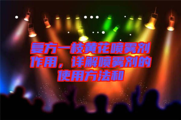復(fù)方一枝黃花噴霧劑作用，詳解噴霧劑的使用方法和