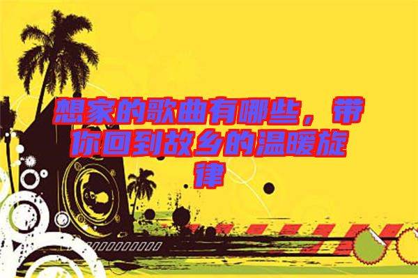 想家的歌曲有哪些，帶你回到故鄉(xiāng)的溫暖旋律
