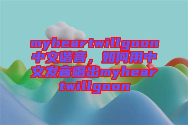 myheartwillgoon中文諧音，如何用中文發(fā)音唱出myheartwillgoon