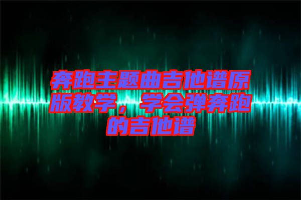 奔跑主題曲吉他譜原版教學(xué)，學(xué)會彈奔跑的吉他譜