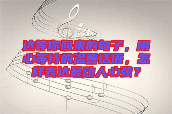 達(dá)等你回來(lái)的句子，用心等待的溫馨話(huà)語(yǔ)，怎樣表達(dá)最動(dòng)人心弦？