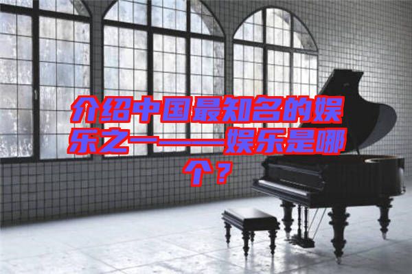 介紹中國(guó)最知名的娛樂(lè)之一——娛樂(lè)是哪個(gè)？