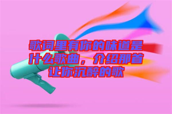 歌詞里有你的味道是什么歌曲，介紹那首讓你沉醉的歌