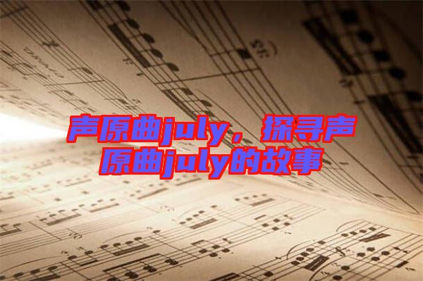 聲原曲july，探尋聲原曲july的故事