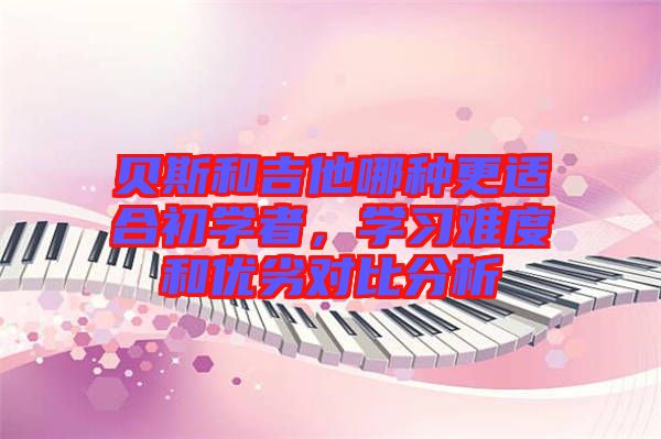 貝斯和吉他哪種更適合初學(xué)者，學(xué)習(xí)難度和優(yōu)劣對比分析