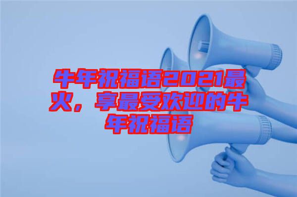 牛年祝福語2021最火，享最受歡迎的牛年祝福語
