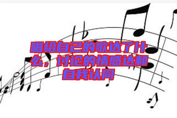 唱給自己的歌達了什么，討論的情感達和自我認同