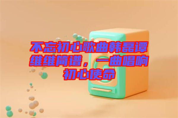 不忘初心歌曲韓磊譚維維簡譜，一曲唱響初心使命