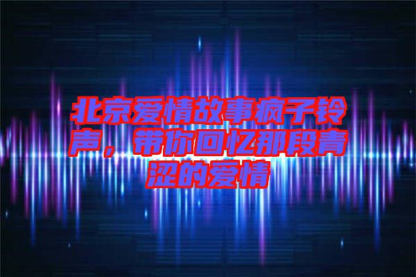 北京愛情故事瘋子鈴聲，帶你回憶那段青澀的愛情