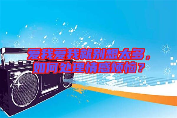 愛我愛我就別想太多，如何處理情感煩惱？