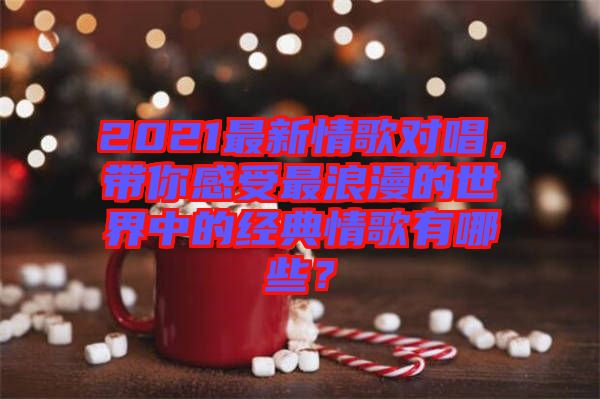2021最新情歌對唱，帶你感受最浪漫的世界中的經(jīng)典情歌有哪些？