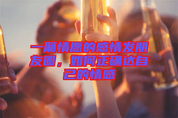 一廂情愿的感情發(fā)朋友圈，如何正確達自己的情感