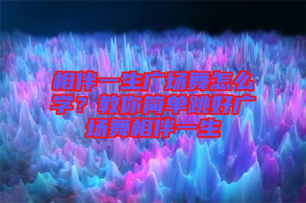 相伴一生廣場舞怎么學？教你簡單跳好廣場舞相伴一生