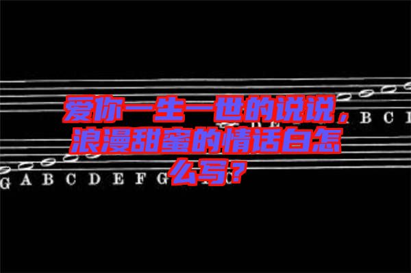 愛你一生一世的說說，浪漫甜蜜的情話白怎么寫？