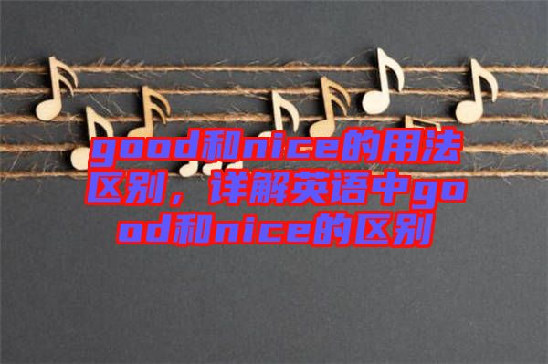 good和nice的用法區(qū)別，詳解英語(yǔ)中g(shù)ood和nice的區(qū)別