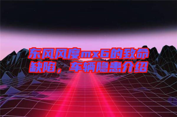 東風(fēng)風(fēng)度mx6的致命缺陷，車(chē)輛隱患介紹