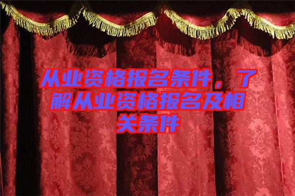 從業(yè)資格報(bào)名條件，了解從業(yè)資格報(bào)名及相關(guān)條件