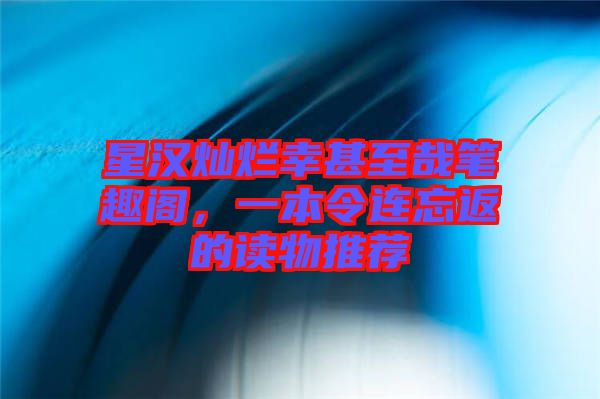 星漢燦爛幸甚至哉筆趣閣，一本令連忘返的讀物推薦