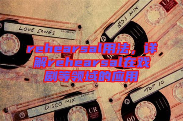 rehearsal用法，詳解rehearsal在戲劇等領(lǐng)域的應(yīng)用