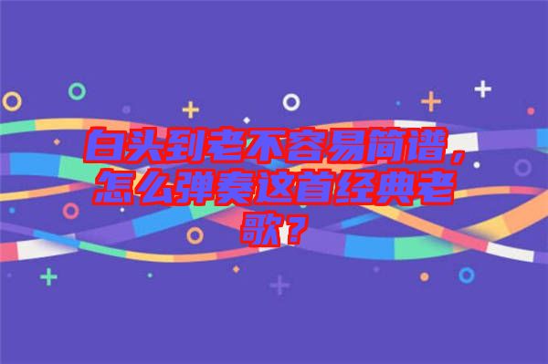 白頭到老不容易簡譜，怎么彈奏這首經典老歌？