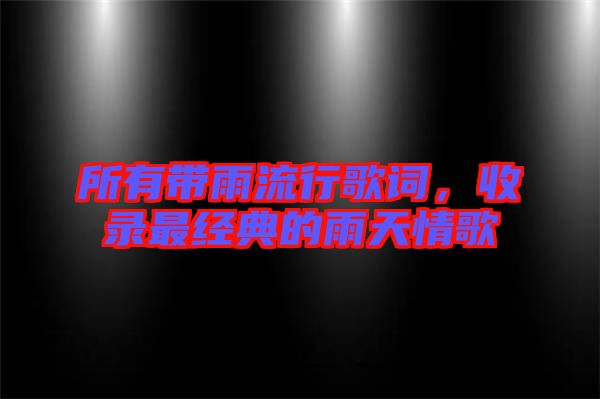 所有帶雨流行歌詞，收錄最經典的雨天情歌