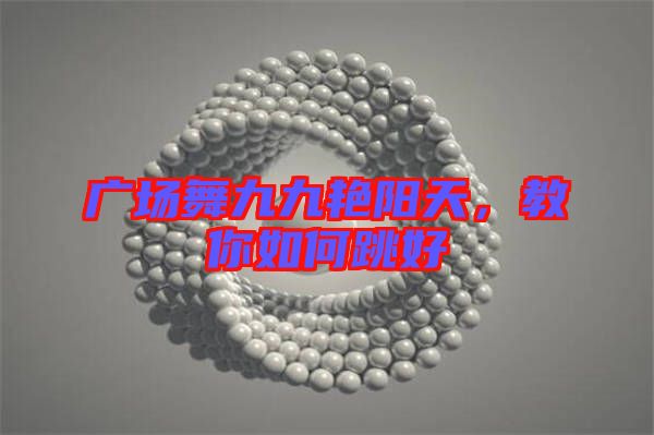 廣場舞九九艷陽天，教你如何跳好